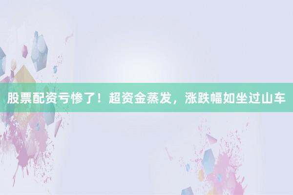 股票配资亏惨了！超资金蒸发，涨跌幅如坐过山车