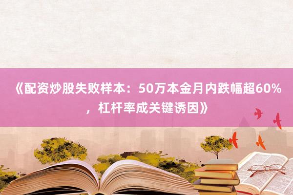 《配资炒股失败样本：50万本金月内跌幅超60%，杠杆率成关键诱因》