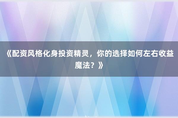 《配资风格化身投资精灵,你的选择如何左右收益魔法?》