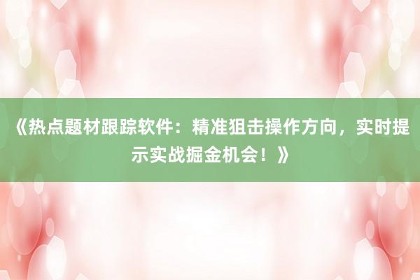 《热点题材跟踪软件：精准狙击操作方向，实时提示实战掘金机会！》