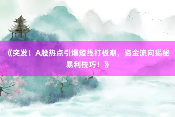 《突发！A股热点引爆短线打板潮，资金流向揭秘暴利技巧！》