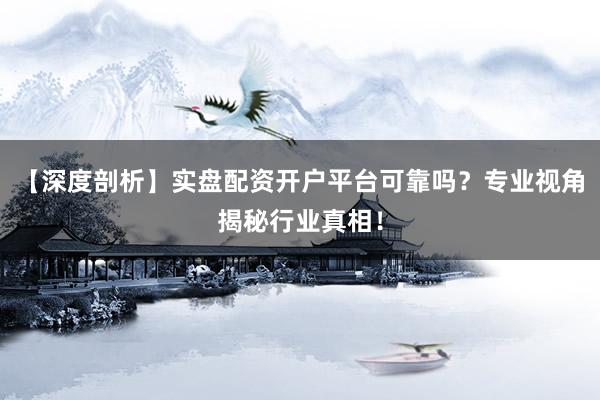 【深度剖析】实盘配资开户平台可靠吗？专业视角揭秘行业真相！