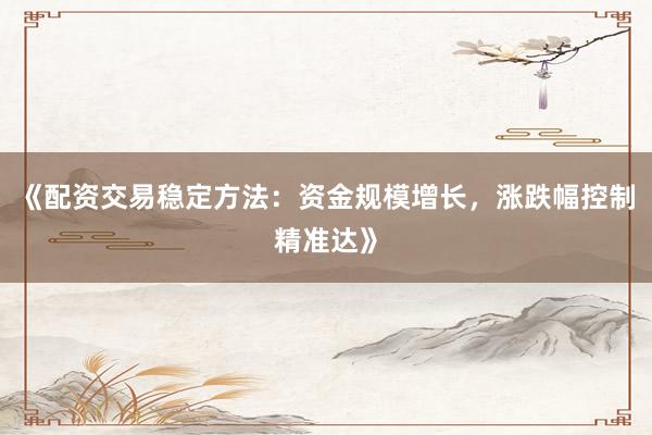 《配资交易稳定方法：资金规模增长，涨跌幅控制精准达》