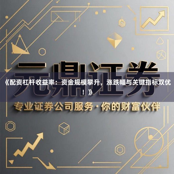 《配资杠杆收益率：资金规模攀升，涨跌幅与关键指标双优！》