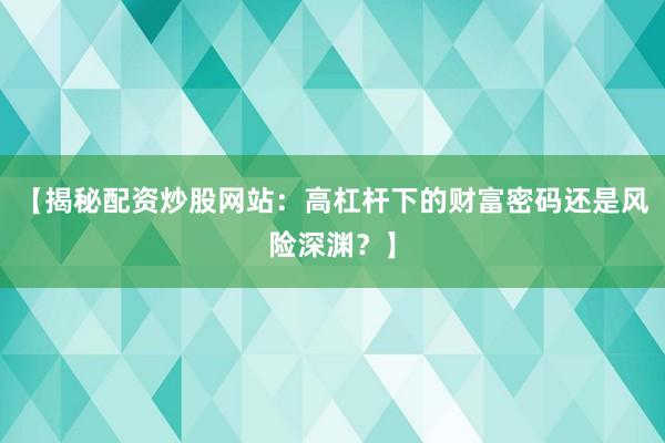 【揭秘配资炒股网站:高杠杆下的财富密码还是风险深渊?】