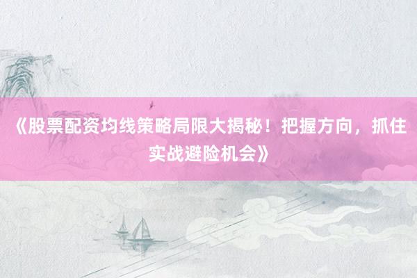 《股票配资均线策略局限大揭秘！把握方向，抓住实战避险机会》