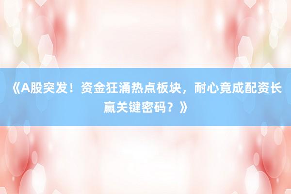 《A股突发！资金狂涌热点板块，耐心竟成配资长赢关键密码？》