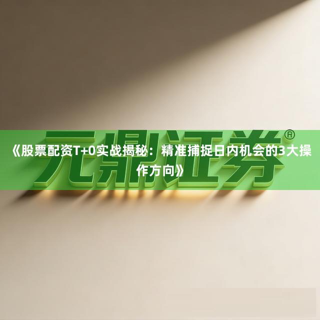 《股票配资T+0实战揭秘：精准捕捉日内机会的3大操作方向》