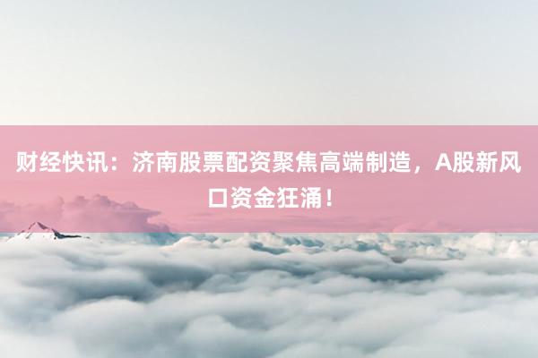 财经快讯：济南股票配资聚焦高端制造，A股新风口资金狂涌！