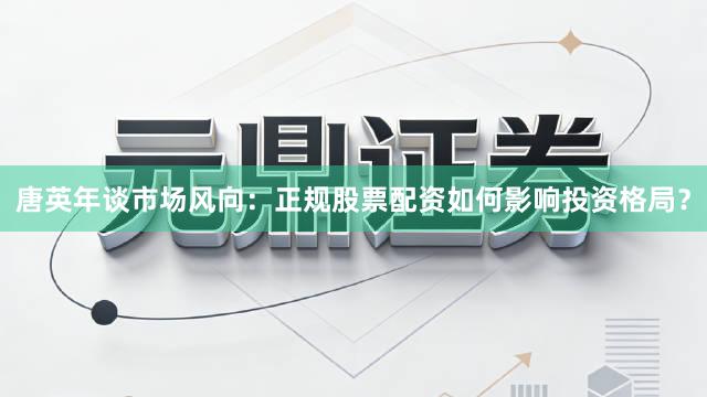 唐英年谈市场风向：正规股票配资如何影响投资格局？