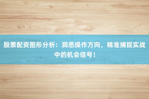 股票配资图形分析：洞悉操作方向，精准捕捉实战中的机会信号！