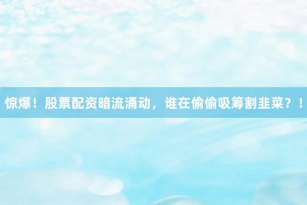 惊爆!股票配资暗流涌动,谁在偷偷吸筹割韭菜?!
