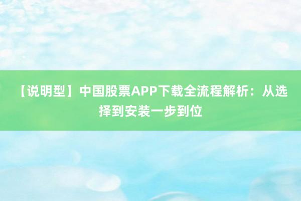 【说明型】中国股票APP下载全流程解析：从选择到安装一步到位