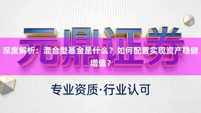 深度解析:混合型基金是什么?如何配置实现资产稳健增值?