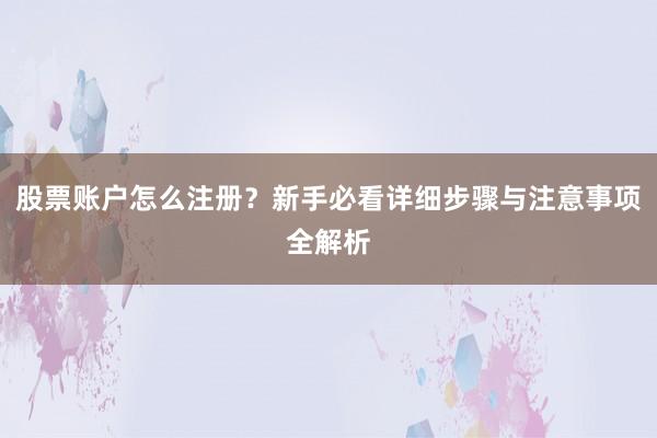 股票账户怎么注册？新手必看详细步骤与注意事项全解析