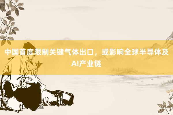 中国首度限制关键气体出口，或影响全球半导体及AI产业链