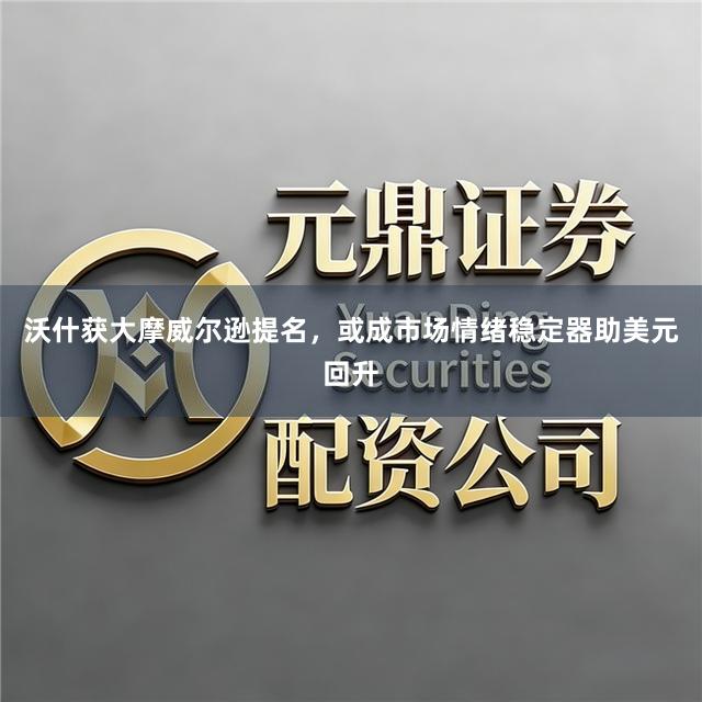 沃什获大摩威尔逊提名，或成市场情绪稳定器助美元回升