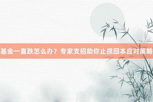 基金一直跌怎么办？专家支招助你止损回本应对策略