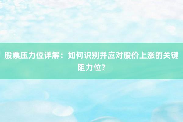 股票压力位详解：如何识别并应对股价上涨的关键阻力位？