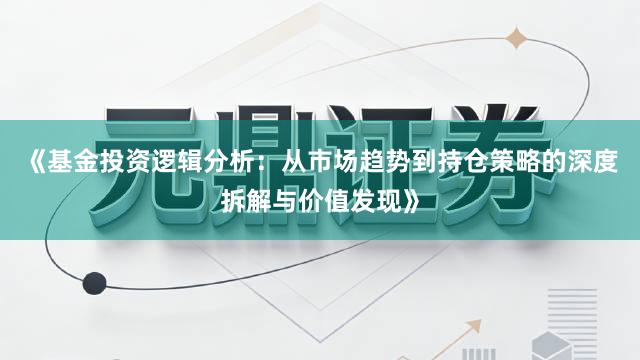 《基金投资逻辑分析：从市场趋势到持仓策略的深度拆解与价值发现》