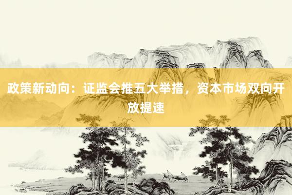 政策新动向：证监会推五大举措，资本市场双向开放提速