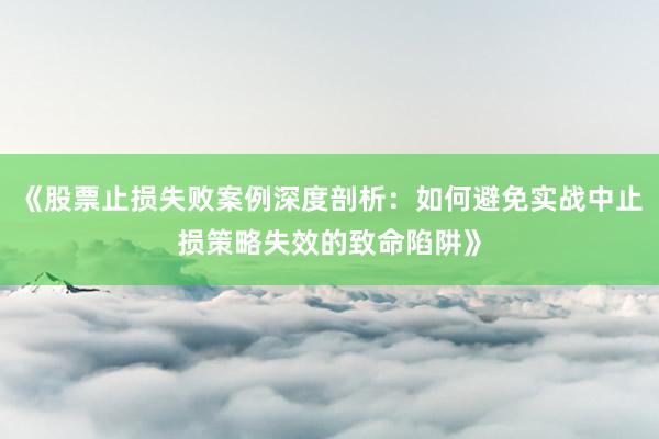 《股票止损失败案例深度剖析：如何避免实战中止损策略失效的致命陷阱》