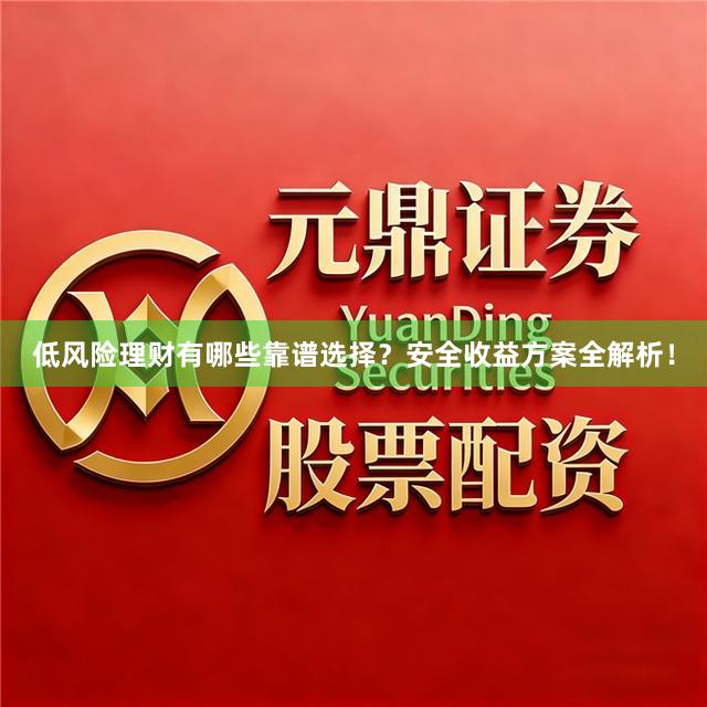 低风险理财有哪些靠谱选择?安全收益方案全解析!