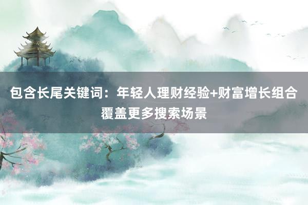 包含长尾关键词：年轻人理财经验+财富增长组合覆盖更多搜索场景