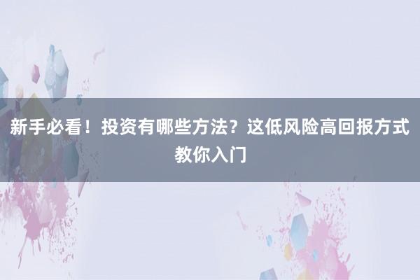新手必看！投资有哪些方法？这低风险高回报方式教你入门