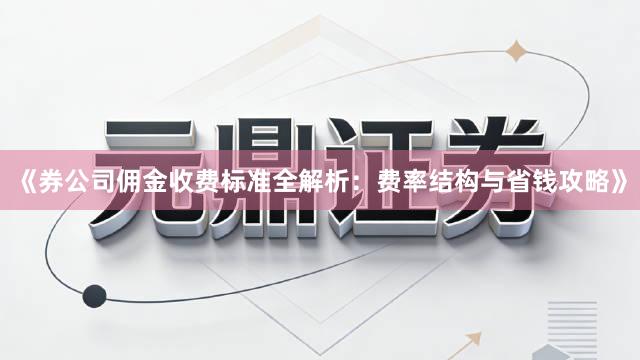 《券公司佣金收费标准全解析：费率结构与省钱攻略》