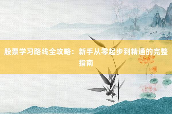 股票学习路线全攻略:新手从零起步到精通的完整指南