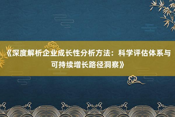 《深度解析企业成长性分析方法：科学评估体系与可持续增长路径洞察》