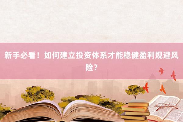 新手必看！如何建立投资体系才能稳健盈利规避风险？
