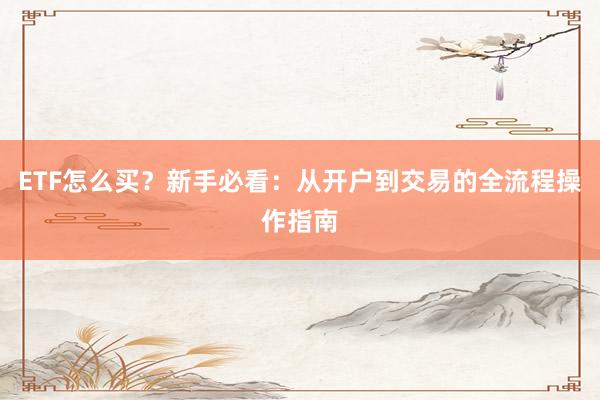 ETF怎么买？新手必看：从开户到交易的全流程操作指南