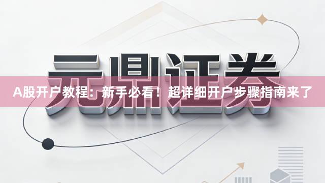 A股开户教程：新手必看！超详细开户步骤指南来了
