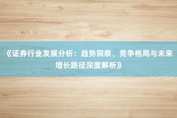 《证券行业发展分析：趋势洞察、竞争格局与未来增长路径深度解析》