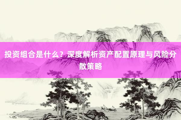 投资组合是什么？深度解析资产配置原理与风险分散策略