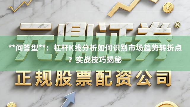 **问答型**：杠杆K线分析如何识别市场趋势转折点？实战技巧揭秘
