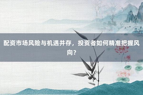 配资市场风险与机遇并存，投资者如何精准把握风向？