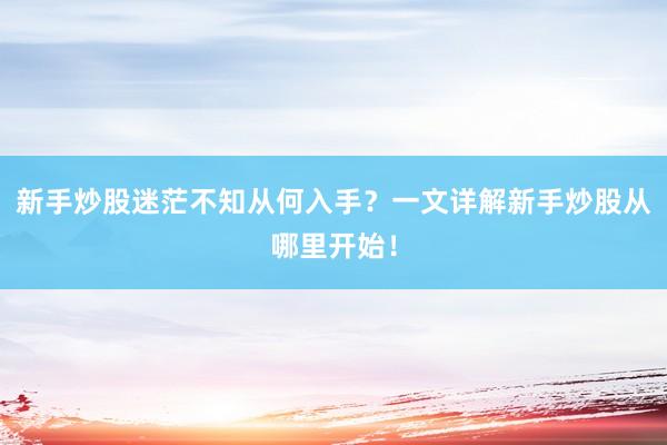 新手炒股迷茫不知从何入手？一文详解新手炒股从哪里开始！