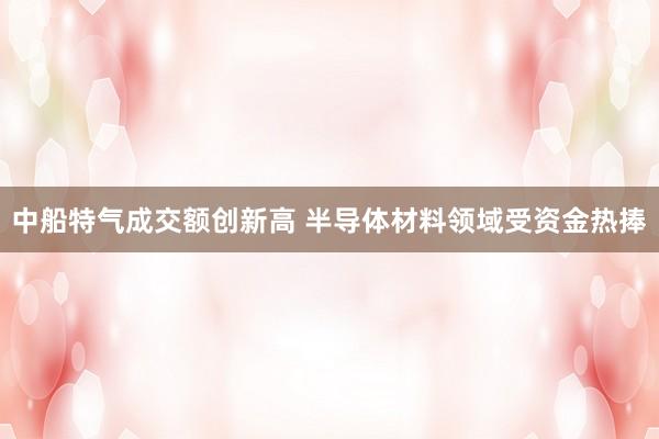 中船特气成交额创新高 半导体材料领域受资金热捧