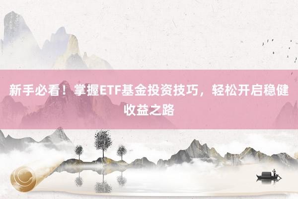 新手必看！掌握ETF基金投资技巧，轻松开启稳健收益之路