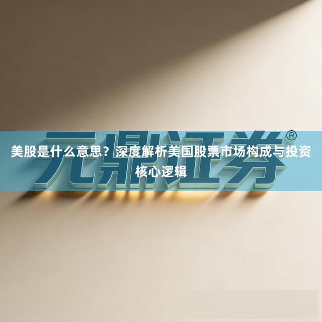 美股是什么意思？深度解析美国股票市场构成与投资核心逻辑