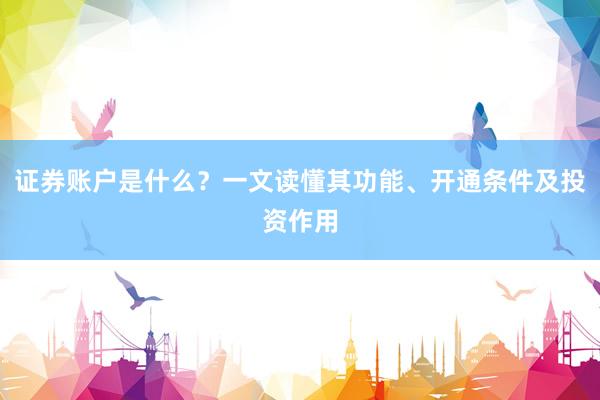 证券账户是什么？一文读懂其功能、开通条件及投资作用
