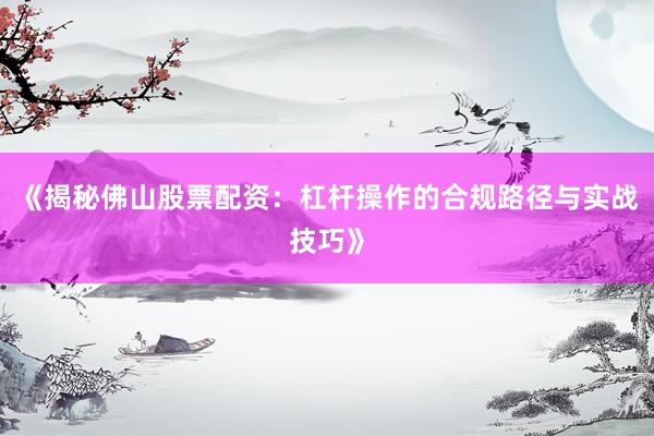 《揭秘佛山股票配资:杠杆操作的合规路径与实战技巧》