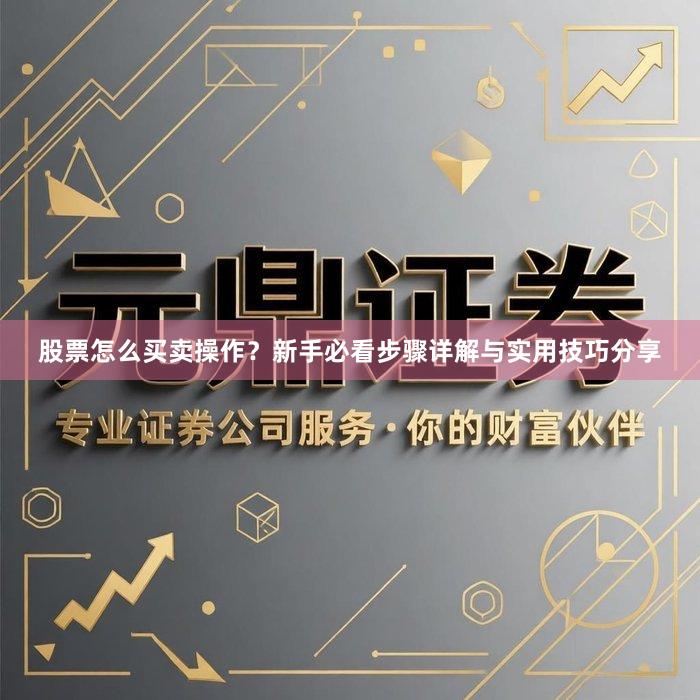 股票怎么买卖操作？新手必看步骤详解与实用技巧分享