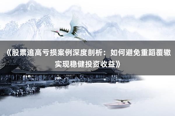 《股票追高亏损案例深度剖析：如何避免重蹈覆辙实现稳健投资收益》