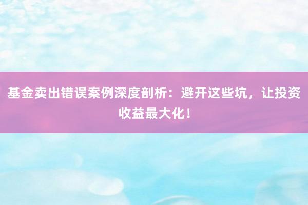 基金卖出错误案例深度剖析：避开这些坑，让投资收益最大化！