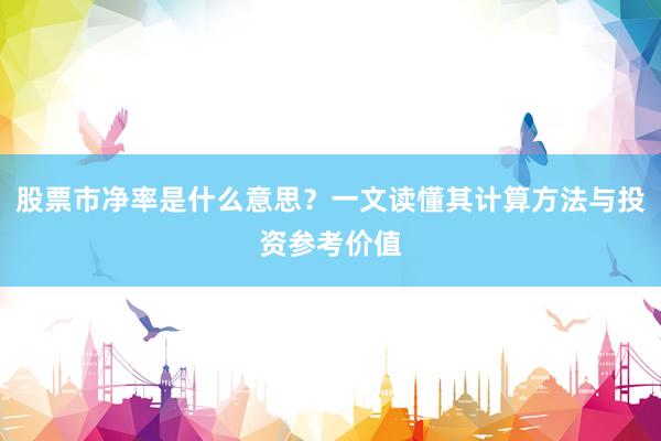 股票市净率是什么意思？一文读懂其计算方法与投资参考价值