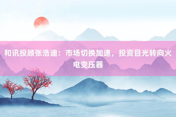 和讯投顾张浩迪：市场切换加速，投资目光转向火电变压器